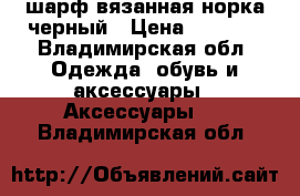 шарф вязанная норка черный › Цена ­ 5 000 - Владимирская обл. Одежда, обувь и аксессуары » Аксессуары   . Владимирская обл.